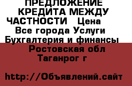 ПРЕДЛОЖЕНИЕ КРЕДИТА МЕЖДУ ЧАСТНОСТИ › Цена ­ 0 - Все города Услуги » Бухгалтерия и финансы   . Ростовская обл.,Таганрог г.